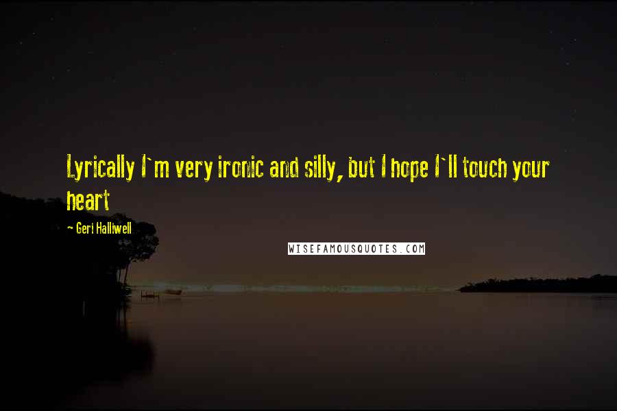 Geri Halliwell Quotes: Lyrically I'm very ironic and silly, but I hope I'll touch your heart