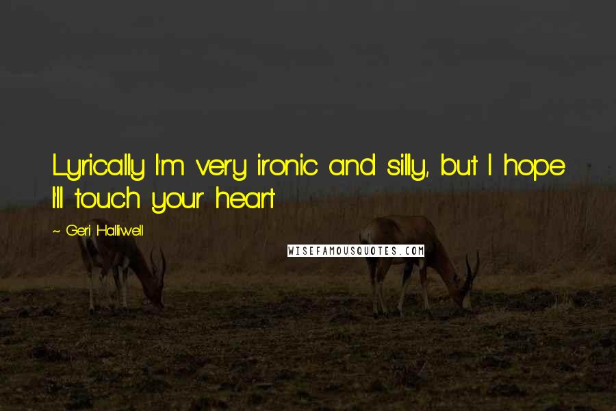 Geri Halliwell Quotes: Lyrically I'm very ironic and silly, but I hope I'll touch your heart