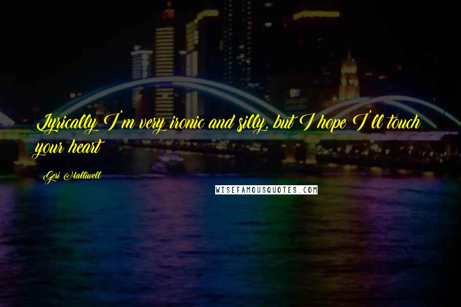 Geri Halliwell Quotes: Lyrically I'm very ironic and silly, but I hope I'll touch your heart