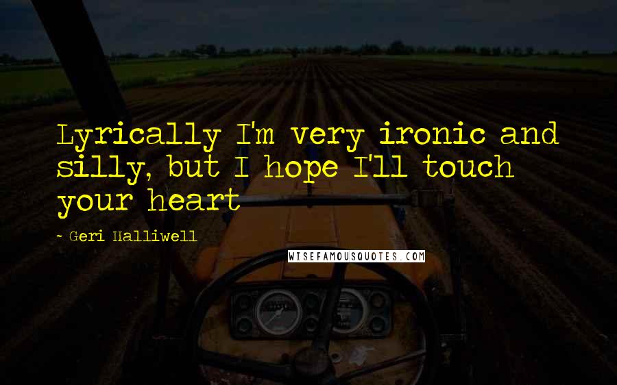Geri Halliwell Quotes: Lyrically I'm very ironic and silly, but I hope I'll touch your heart