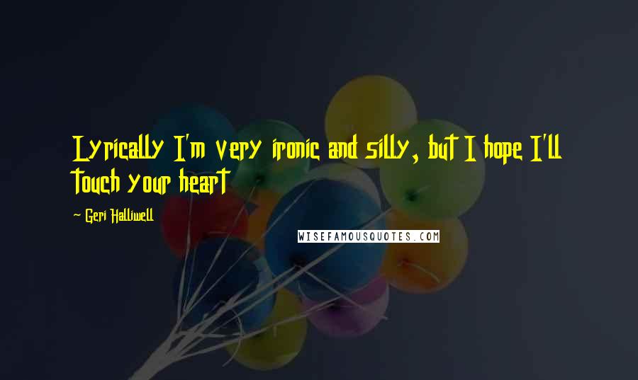 Geri Halliwell Quotes: Lyrically I'm very ironic and silly, but I hope I'll touch your heart