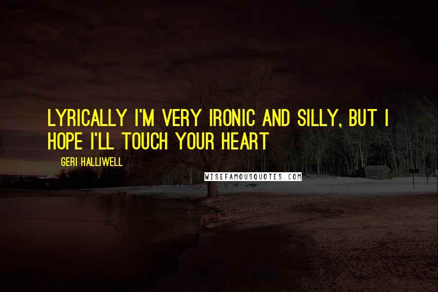 Geri Halliwell Quotes: Lyrically I'm very ironic and silly, but I hope I'll touch your heart