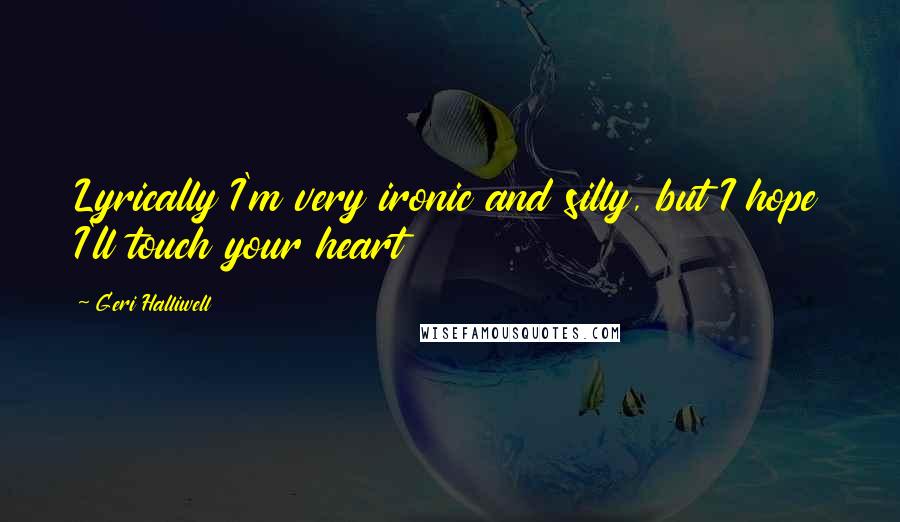 Geri Halliwell Quotes: Lyrically I'm very ironic and silly, but I hope I'll touch your heart