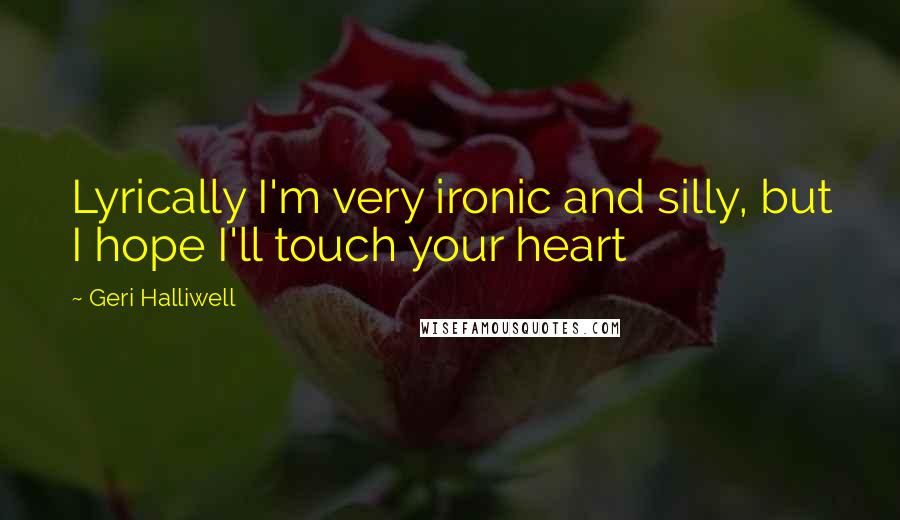 Geri Halliwell Quotes: Lyrically I'm very ironic and silly, but I hope I'll touch your heart