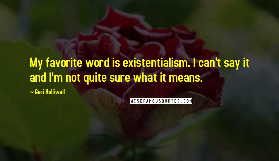 Geri Halliwell Quotes: My favorite word is existentialism. I can't say it and I'm not quite sure what it means.