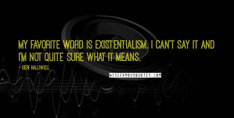 Geri Halliwell Quotes: My favorite word is existentialism. I can't say it and I'm not quite sure what it means.