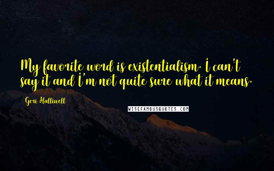 Geri Halliwell Quotes: My favorite word is existentialism. I can't say it and I'm not quite sure what it means.