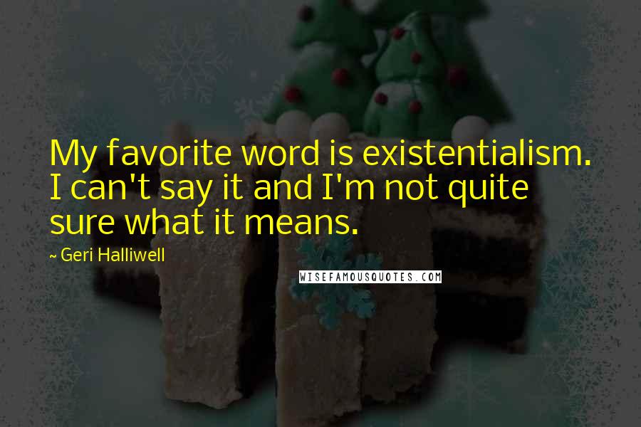 Geri Halliwell Quotes: My favorite word is existentialism. I can't say it and I'm not quite sure what it means.