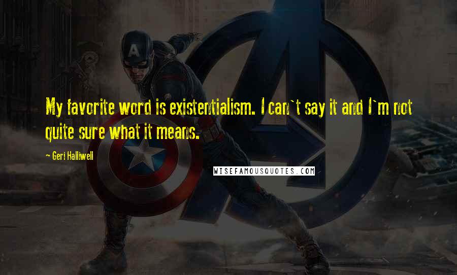 Geri Halliwell Quotes: My favorite word is existentialism. I can't say it and I'm not quite sure what it means.