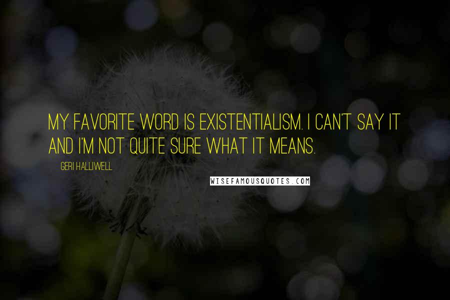 Geri Halliwell Quotes: My favorite word is existentialism. I can't say it and I'm not quite sure what it means.