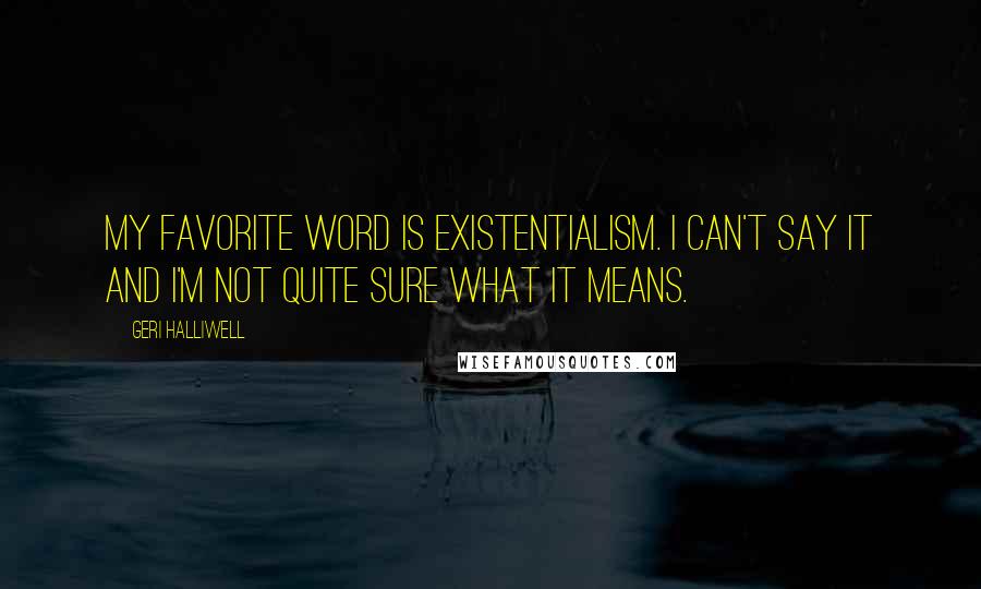 Geri Halliwell Quotes: My favorite word is existentialism. I can't say it and I'm not quite sure what it means.