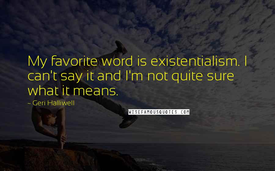 Geri Halliwell Quotes: My favorite word is existentialism. I can't say it and I'm not quite sure what it means.