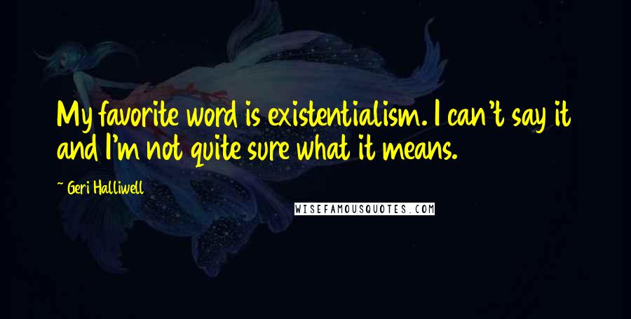 Geri Halliwell Quotes: My favorite word is existentialism. I can't say it and I'm not quite sure what it means.