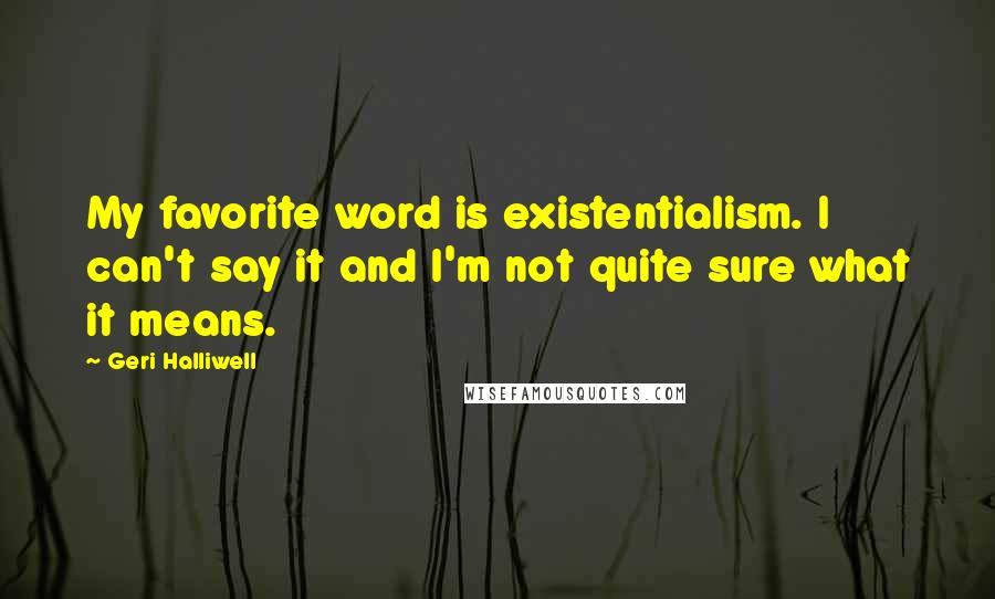 Geri Halliwell Quotes: My favorite word is existentialism. I can't say it and I'm not quite sure what it means.