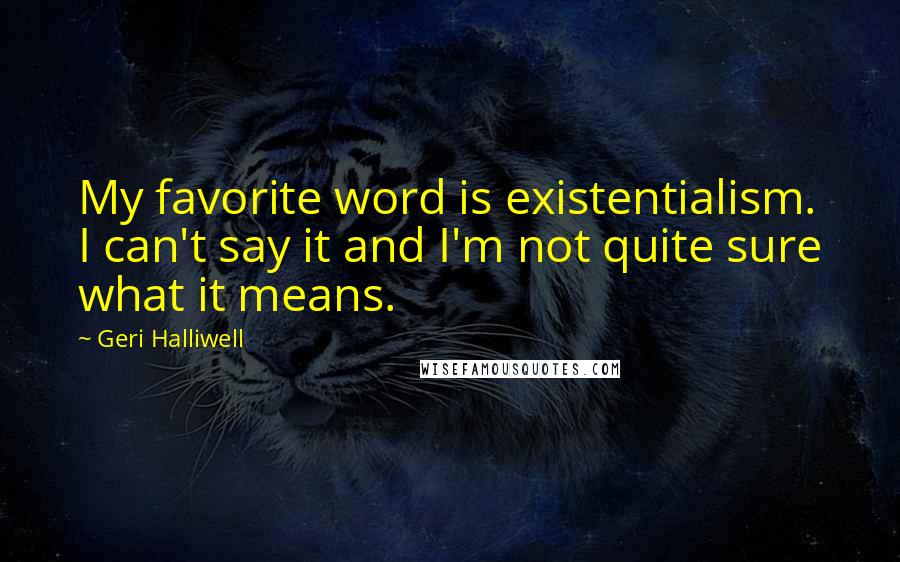 Geri Halliwell Quotes: My favorite word is existentialism. I can't say it and I'm not quite sure what it means.