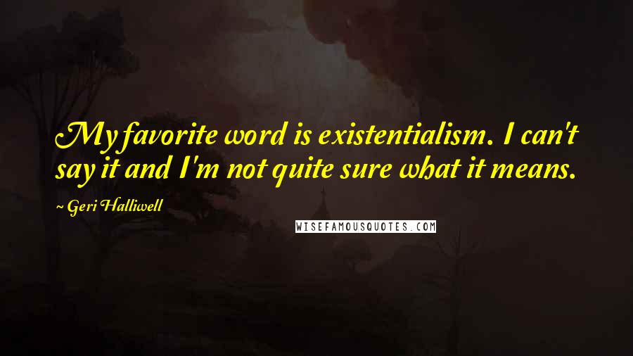 Geri Halliwell Quotes: My favorite word is existentialism. I can't say it and I'm not quite sure what it means.