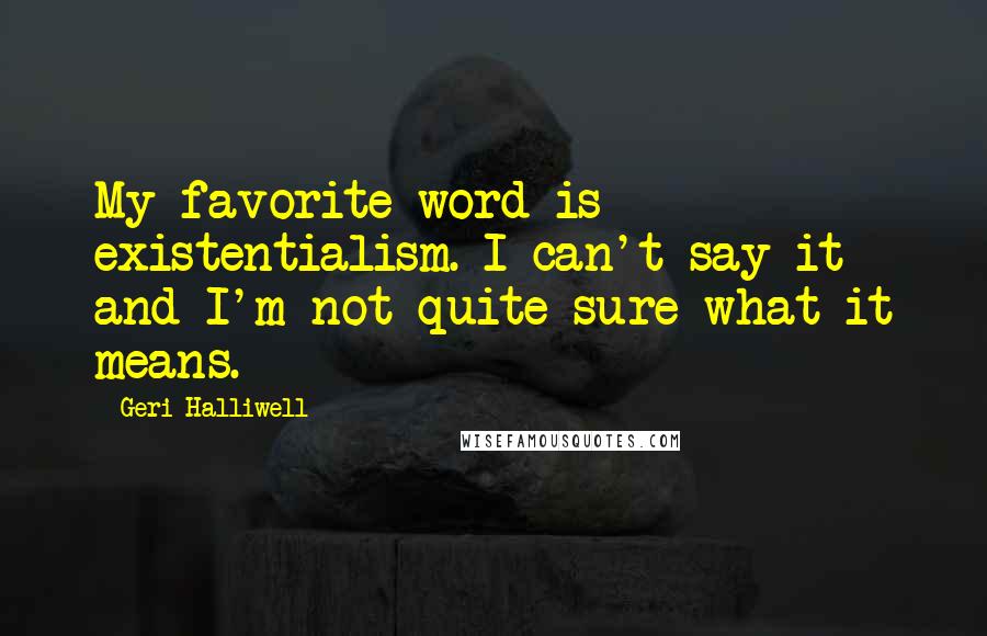 Geri Halliwell Quotes: My favorite word is existentialism. I can't say it and I'm not quite sure what it means.