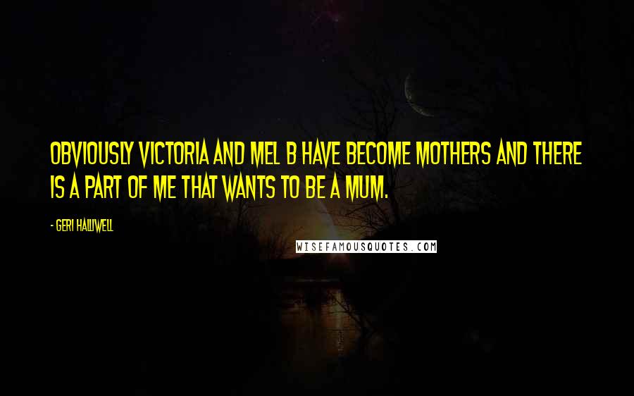 Geri Halliwell Quotes: Obviously Victoria and Mel B have become mothers and there is a part of me that wants to be a mum.