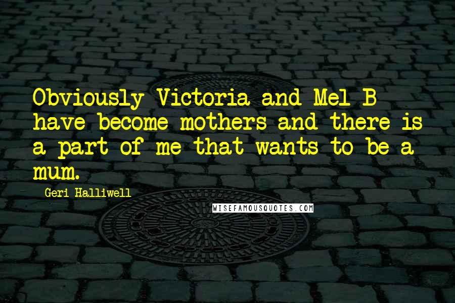 Geri Halliwell Quotes: Obviously Victoria and Mel B have become mothers and there is a part of me that wants to be a mum.