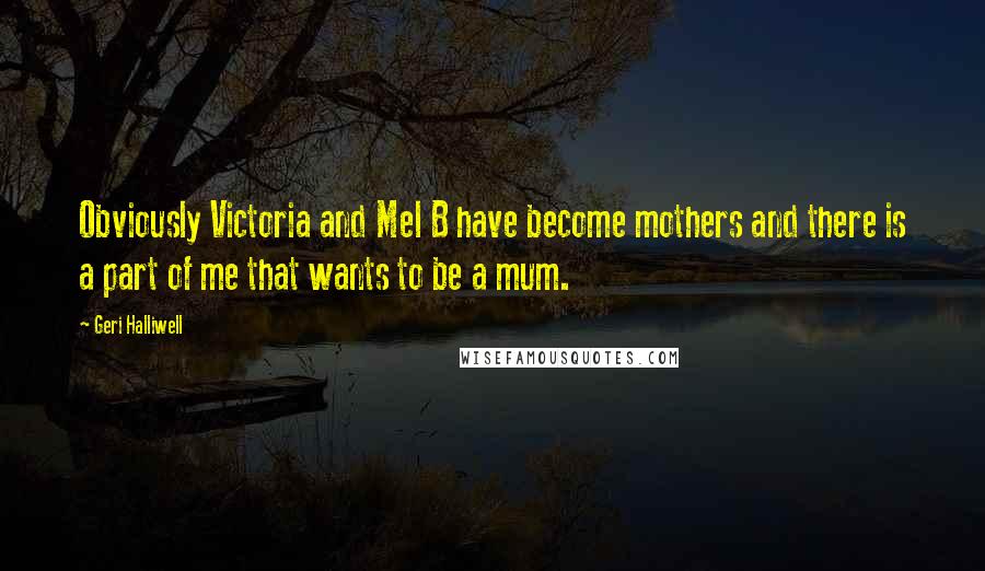 Geri Halliwell Quotes: Obviously Victoria and Mel B have become mothers and there is a part of me that wants to be a mum.