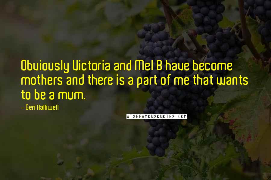 Geri Halliwell Quotes: Obviously Victoria and Mel B have become mothers and there is a part of me that wants to be a mum.