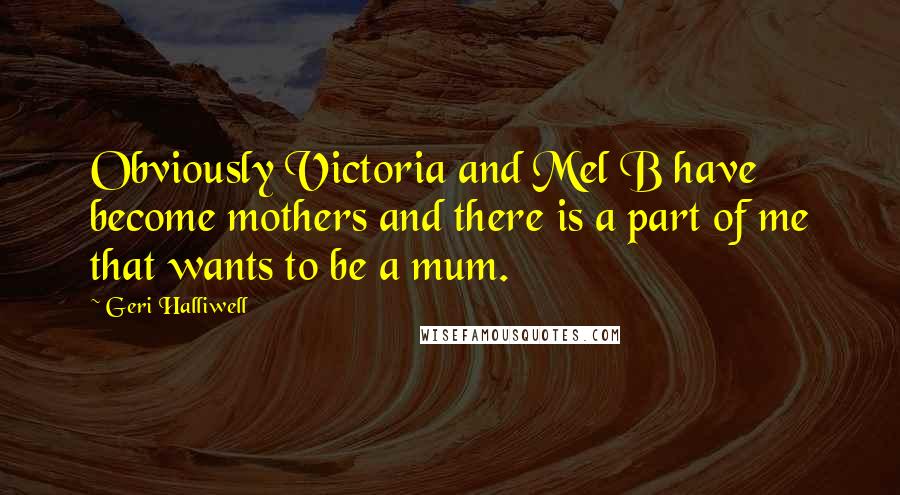 Geri Halliwell Quotes: Obviously Victoria and Mel B have become mothers and there is a part of me that wants to be a mum.