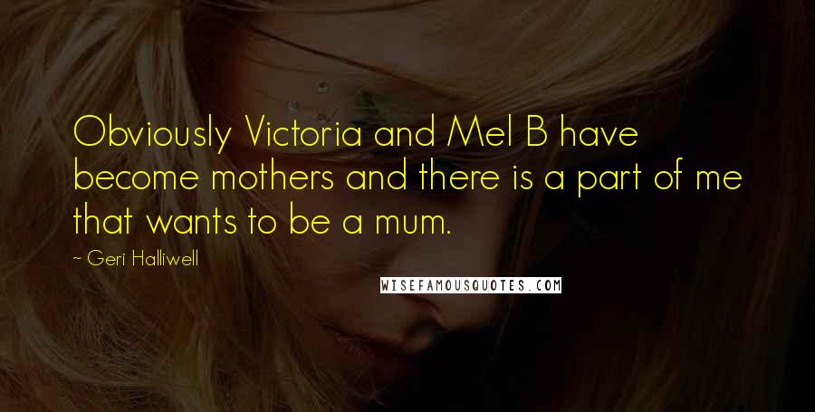 Geri Halliwell Quotes: Obviously Victoria and Mel B have become mothers and there is a part of me that wants to be a mum.