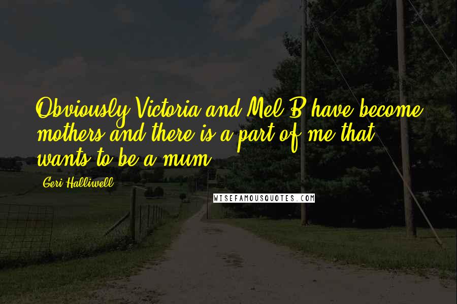 Geri Halliwell Quotes: Obviously Victoria and Mel B have become mothers and there is a part of me that wants to be a mum.