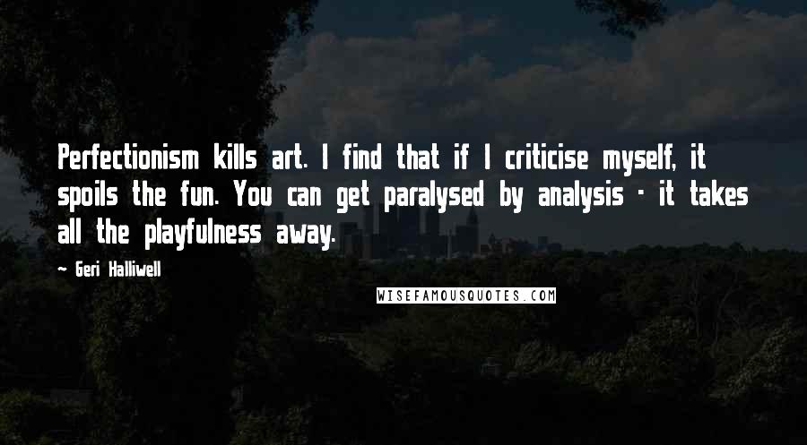 Geri Halliwell Quotes: Perfectionism kills art. I find that if I criticise myself, it spoils the fun. You can get paralysed by analysis - it takes all the playfulness away.