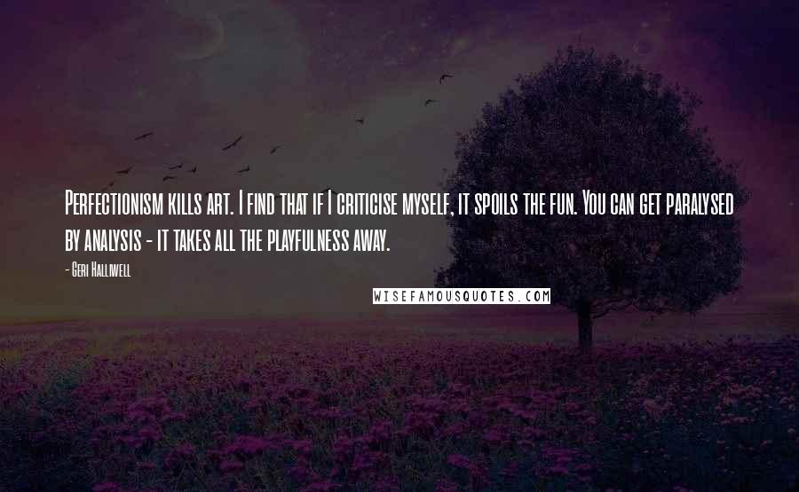 Geri Halliwell Quotes: Perfectionism kills art. I find that if I criticise myself, it spoils the fun. You can get paralysed by analysis - it takes all the playfulness away.
