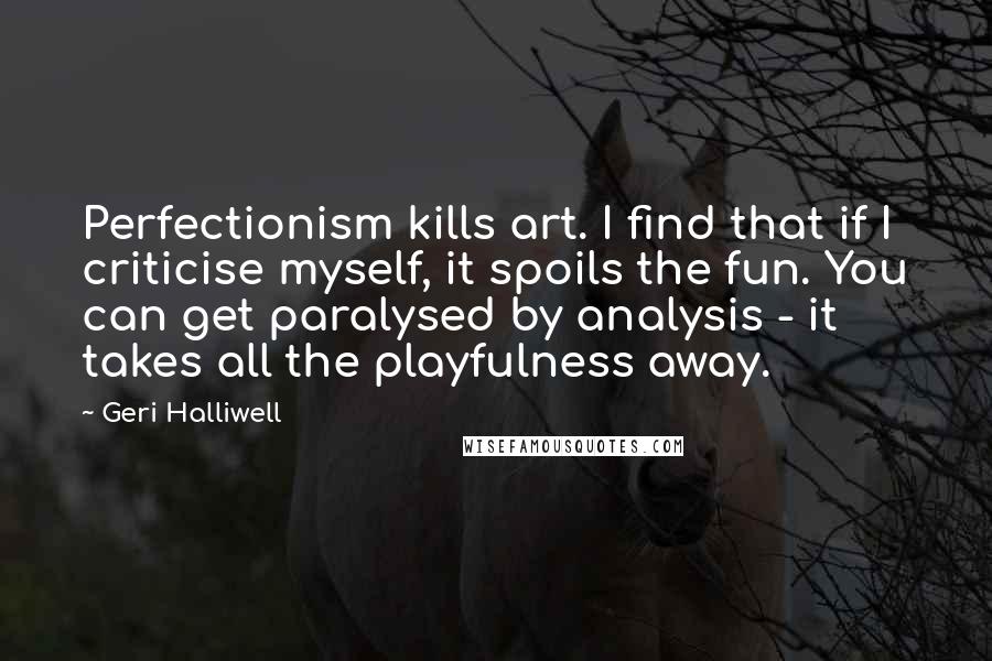 Geri Halliwell Quotes: Perfectionism kills art. I find that if I criticise myself, it spoils the fun. You can get paralysed by analysis - it takes all the playfulness away.