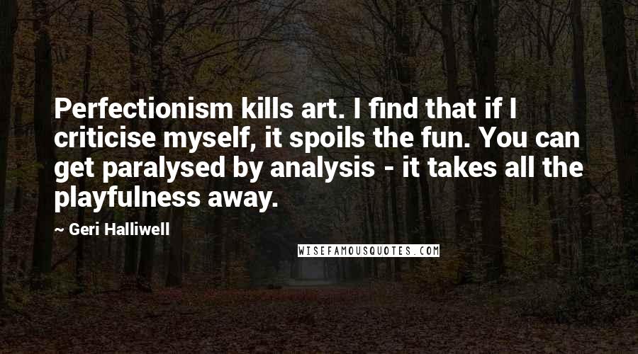 Geri Halliwell Quotes: Perfectionism kills art. I find that if I criticise myself, it spoils the fun. You can get paralysed by analysis - it takes all the playfulness away.