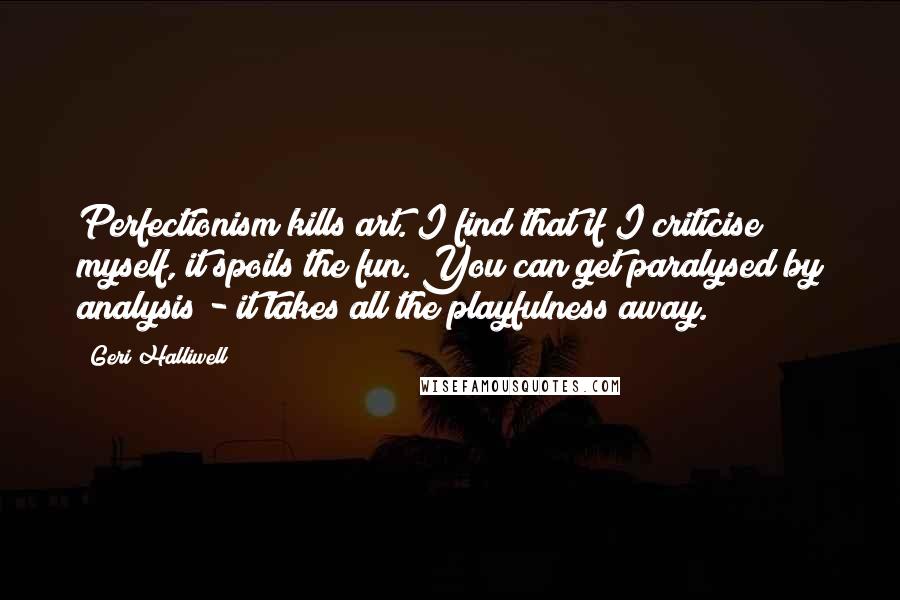 Geri Halliwell Quotes: Perfectionism kills art. I find that if I criticise myself, it spoils the fun. You can get paralysed by analysis - it takes all the playfulness away.