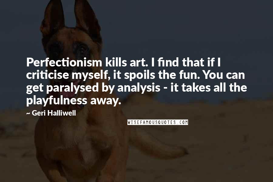 Geri Halliwell Quotes: Perfectionism kills art. I find that if I criticise myself, it spoils the fun. You can get paralysed by analysis - it takes all the playfulness away.