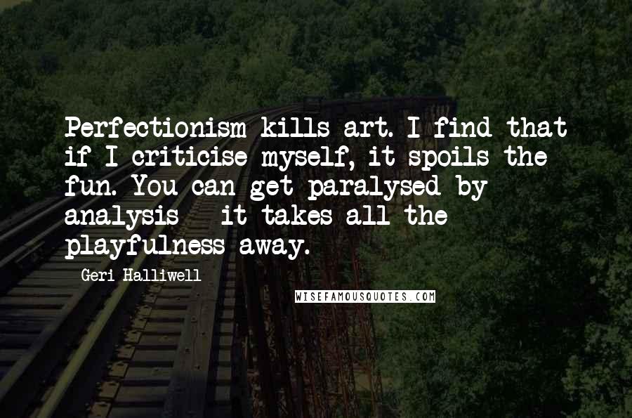 Geri Halliwell Quotes: Perfectionism kills art. I find that if I criticise myself, it spoils the fun. You can get paralysed by analysis - it takes all the playfulness away.