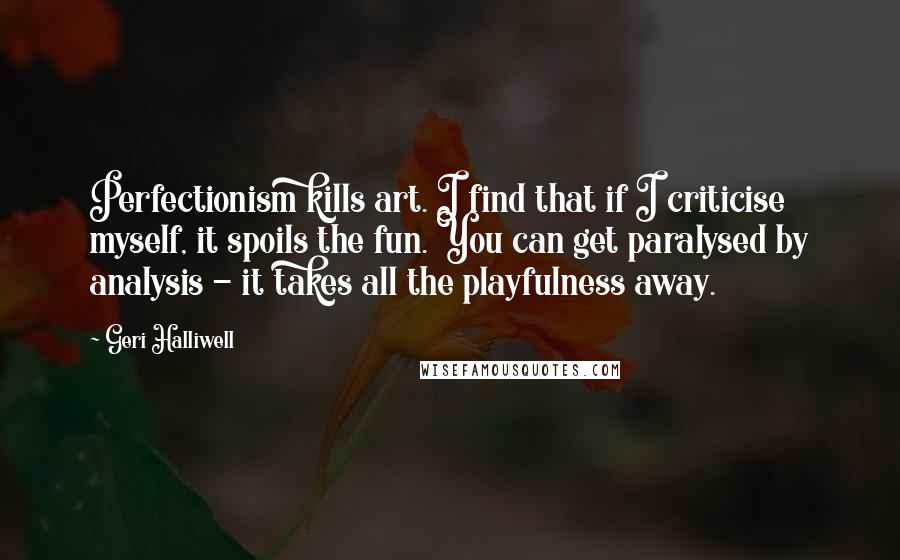 Geri Halliwell Quotes: Perfectionism kills art. I find that if I criticise myself, it spoils the fun. You can get paralysed by analysis - it takes all the playfulness away.