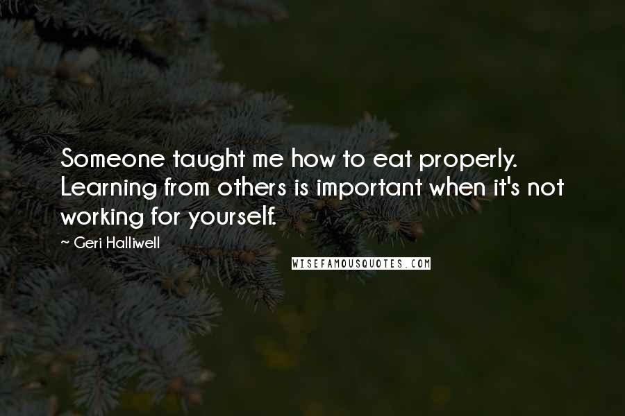 Geri Halliwell Quotes: Someone taught me how to eat properly. Learning from others is important when it's not working for yourself.
