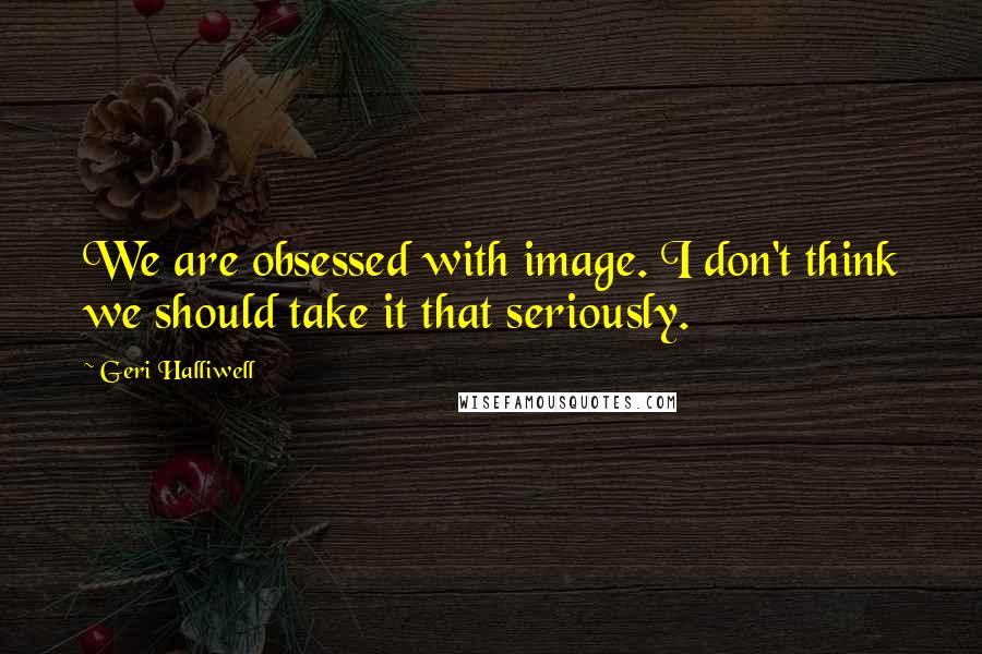 Geri Halliwell Quotes: We are obsessed with image. I don't think we should take it that seriously.