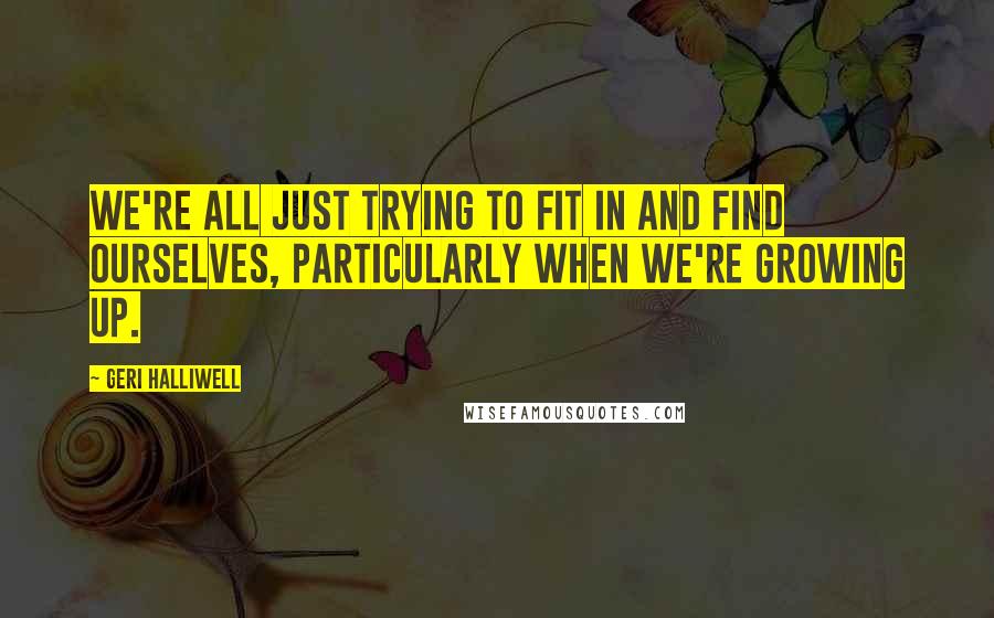 Geri Halliwell Quotes: We're all just trying to fit in and find ourselves, particularly when we're growing up.