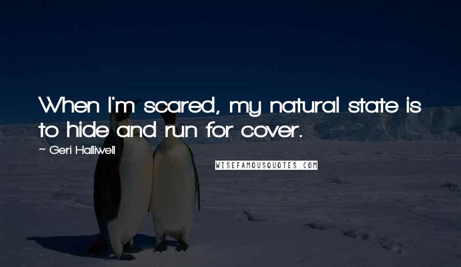 Geri Halliwell Quotes: When I'm scared, my natural state is to hide and run for cover.