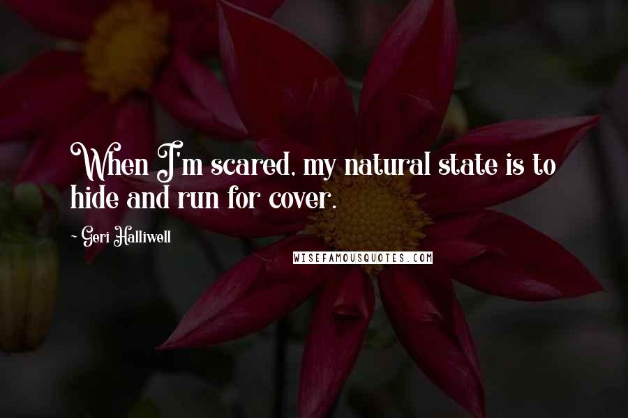 Geri Halliwell Quotes: When I'm scared, my natural state is to hide and run for cover.