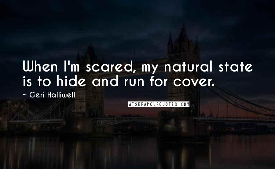 Geri Halliwell Quotes: When I'm scared, my natural state is to hide and run for cover.