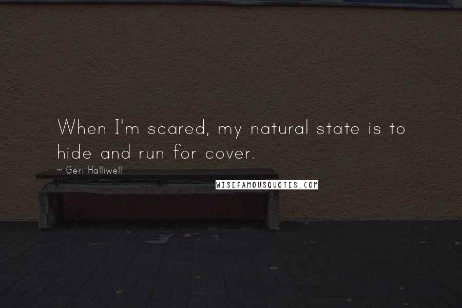 Geri Halliwell Quotes: When I'm scared, my natural state is to hide and run for cover.