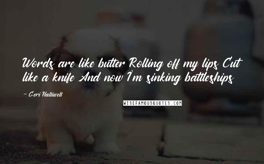 Geri Halliwell Quotes: Words are like butter Rolling off my lips Cut like a knife And now I'm sinking battleships