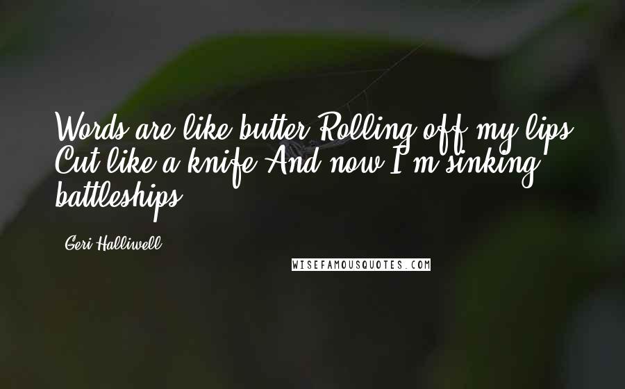 Geri Halliwell Quotes: Words are like butter Rolling off my lips Cut like a knife And now I'm sinking battleships