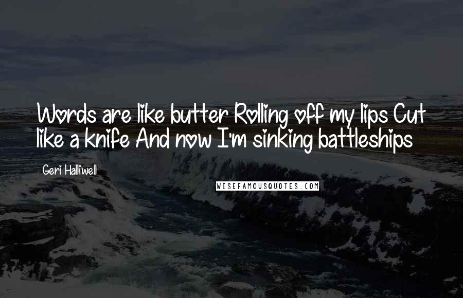 Geri Halliwell Quotes: Words are like butter Rolling off my lips Cut like a knife And now I'm sinking battleships