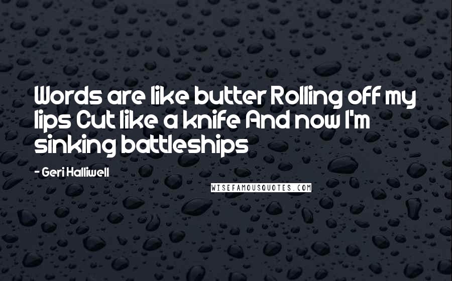 Geri Halliwell Quotes: Words are like butter Rolling off my lips Cut like a knife And now I'm sinking battleships