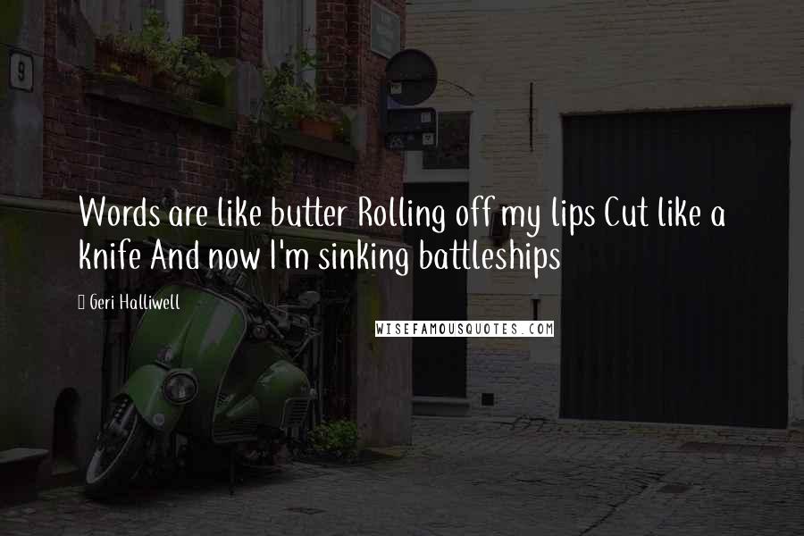 Geri Halliwell Quotes: Words are like butter Rolling off my lips Cut like a knife And now I'm sinking battleships