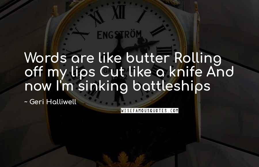 Geri Halliwell Quotes: Words are like butter Rolling off my lips Cut like a knife And now I'm sinking battleships