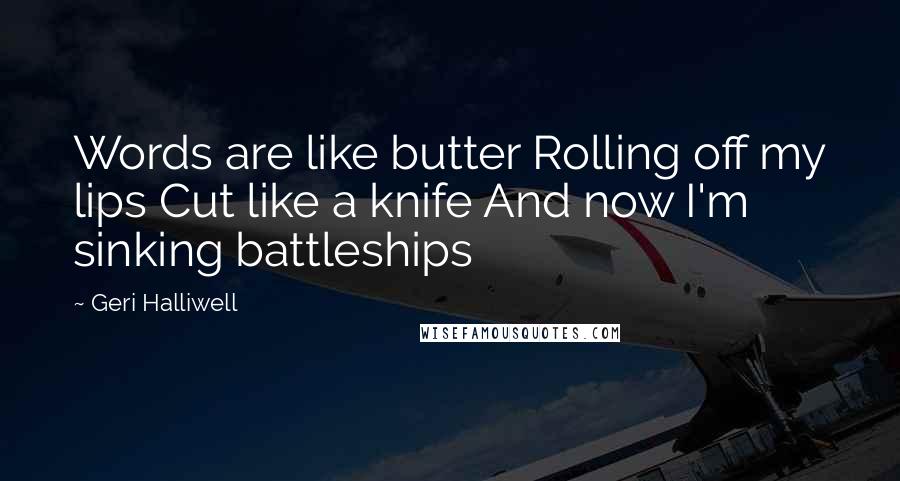 Geri Halliwell Quotes: Words are like butter Rolling off my lips Cut like a knife And now I'm sinking battleships